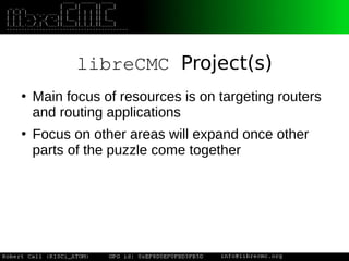 libreCMC Project(s)
●
Main focus of resources is on targeting routers
and routing applications
●
Focus on other areas will expand once other
parts of the puzzle come together
 