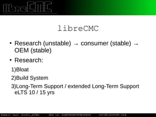 libreCMC
●
Research (unstable) → consumer (stable) →
OEM (stable)
●
Research:
1)Bloat
2)Build System
3)Long-Term Support / extended Long-Term Support
eLTS 10 / 15 yrs
 