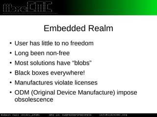 Embedded Realm
●
User has little to no freedom
●
Long been non-free
●
Most solutions have “blobs”
●
Black boxes everywhere!
●
Manufactures violate licenses
●
ODM (Original Device Manufacture) impose
obsolescence
 