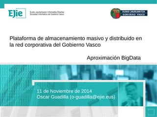 Plataforma de almacenamiento masivo y distribuido en 
la red corporativa del Gobierno Vasco 
Aproximación BigData 
11 de Noviembre de 2014 
Oscar Guadilla (o-guadilla@ejie.eus) 
 