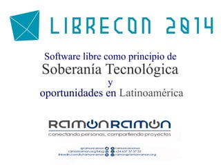 Software libre como principio de 
Soberanía Tecnológica 
y 
oportunidades en Latinoamérica 
 