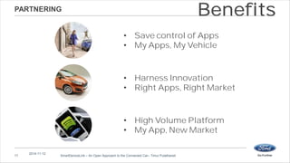 PARTNERING 
17 
2014-11-12 
• Save control of Apps 
• My Apps, My Vehicle 
SmartDeviceLink – An Open Approach to the Connected Car– Timur Pulathaneli 
Benefits 
• Harness Innovation 
• Right Apps, Right Market 
• High Volume Platform 
• My App, New Market 
 