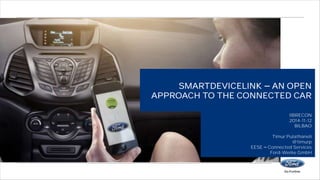 SMARTDEVICELINK AN OPEN 
APPROACH TO THE CONNECTED CAR 
lIBRECON 
2014-11-12 
BILBAO 
Timur Pulathaneli 
@timurp 
EESE Connected Services 
Ford-Werke GmbH 
