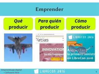 5
Emprendizaje digital
+ Software libre
Emprender
Qué
producir
Para quién
producir
Cómo
producir
 