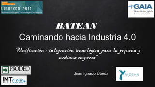 “Unificación e integración tecnológica para la pequeña y
mediana empresa”
Juan Ignacio Úbeda
BATEAN
Caminando hacia Industria 4.0
 