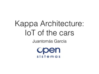 Kappa Architecture:
IoT of the cars
Juantomás García
 