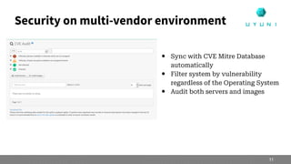 Security on multi-vendor environment
● Sync with CVE Mitre Database
automatically
● Filter system by vulnerability
regardless of the Operating System
● Audit both servers and images
11
 