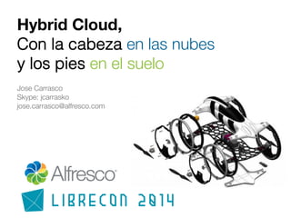 Hybrid Cloud,  
Con la cabeza en las nubes!
y los pies en el suelo!
!
Jose Carrasco!
Skype: jcarrasko!
jose.carrasco@alfresco.com!

 