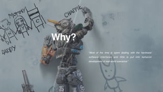 Why?
“Most of the time is spent dealing with the hardware/
software interfaces and little is put into behavior
development or real-world scenarios.”
 