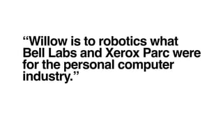 “Willow is to robotics what
Bell Labs and Xerox Parc were
for the personal computer
industry.”
 