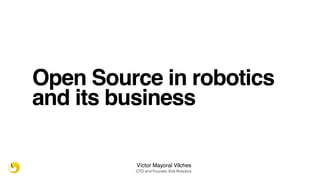 Open Source in robotics
and its business
Víctor Mayoral Vilches
CTO and Founder, Erle Robotics
 