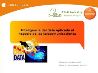 Inteligencia del dato aplicada al
negocio de las telecomunicaciones
Bilbao, 22 de noviembre de 2016
Bilbao, 2016ko azaroak 22
 