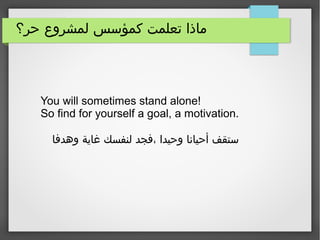 ‫حر؟‬ ‫لمشروع‬ ‫كمؤسس‬ ‫تعلمت‬ ‫ماذا‬
You will sometimes stand alone!
So find for yourself a goal, a motivation.
‫وهدفا‬ ‫غاية‬ ‫لنفسك‬ ‫،فجد‬ ‫وحيدا‬ ‫أحيانا‬ ‫ستقف‬
 
