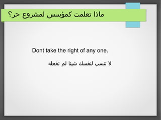 ‫حر؟‬ ‫لمشروع‬ ‫كمؤسس‬ ‫تعلمت‬ ‫ماذا‬
Dont take the right of any one.
‫تفعله‬ ‫لم‬ ‫شيئا‬ ‫لنفسك‬ ‫تنسب‬ ‫ل‬
 