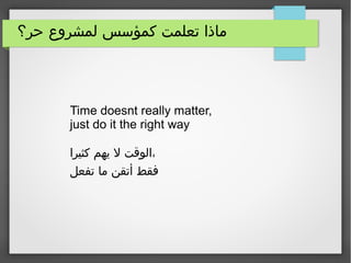 ‫حر؟‬ ‫لمشروع‬ ‫كمؤسس‬ ‫تعلمت‬ ‫ماذا‬
Time doesnt really matter,
just do it the right way
‫كثيرا‬ ‫يهم‬ ‫ل‬ ‫الوقت‬،
‫تفعل‬ ‫ما‬ ‫أتقن‬ ‫فقط‬
 