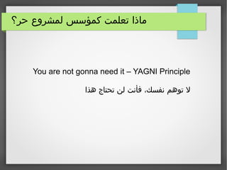 ‫حر؟‬ ‫لمشروع‬ ‫كمؤسس‬ ‫تعلمت‬ ‫ماذا‬
You are not gonna need it – YAGNI Principle
‫هذا‬ ‫تحتاج‬ ‫لن‬ ‫فأنت‬ ،‫نفسك‬ ‫توهم‬ ‫ل‬
 