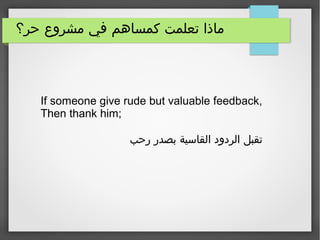 ‫حر؟‬ ‫مشروع‬ ‫في‬ ‫كمساهم‬ ‫تعلمت‬ ‫ماذا‬
If someone give rude but valuable feedback,
Then thank him;
‫رحب‬ ‫بصدر‬ ‫القاسية‬ ‫الردود‬ ‫تقبل‬
 