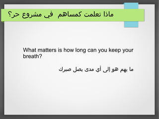 ‫حر؟‬ ‫مشروع‬ ‫في‬ ‫كمساهم‬ ‫تعلمت‬ ‫ماذا‬
What matters is how long can you keep your
breath?
‫صبرك‬ ‫يصل‬ ‫مدى‬ ‫أي‬ ‫إلى‬ ‫هو‬ ‫يهم‬ ‫ما‬
 