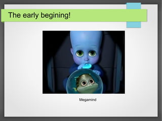 The early begining!
Megamind
 