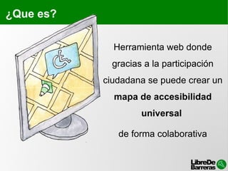 ¿Que es? Herramienta web donde gracias a la participación ciudadana se puede crear un  mapa de accesibilidad universal   de forma colaborativa 