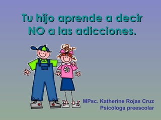 Tu hijo aprende a decir NO a las adicciones. MPsc. Katherine Rojas Cruz Psicóloga preescolar 