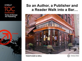 So an Author, a Publisher and
   a Reader Walk into a Bar…




TEDDYS BAR & GRILL       Chelsea Eldwi
 