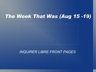 The Week That Was (Aug 15 -19) INQUIRER LIBRE FRONT PAGES 