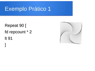 Exemplo Prático 1

Repeat 90 [
fd repcount * 2
lt 91
]
 
