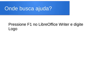 Onde busca ajuda?

 Pressione F1 no LibreOffice Writer e digite
 Logo
 