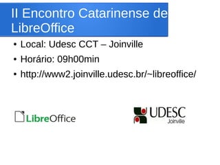 II Encontro Catarinense de
LibreOffice
●   Local: Udesc CCT – Joinville
●   Horário: 09h00min
●   http://www2.joinville.udesc.br/~libreoffice/
 