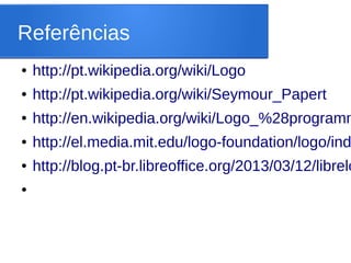 Referências
●   http://pt.wikipedia.org/wiki/Logo
●   http://pt.wikipedia.org/wiki/Seymour_Papert
●   http://en.wikipedia.org/wiki/Logo_%28programm
●   http://el.media.mit.edu/logo-foundation/logo/ind
●   http://blog.pt-br.libreoffice.org/2013/03/12/librelo
●
 