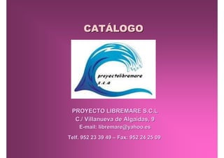 CATÁLOGO




 PROYECTO LIBREMARE S.C.L
  C./ Villanueva de Algaidas, 9
    E-mail: libremare@yahoo.es
Telf. 952 23 39 49 – Fax: 952 24 25 09