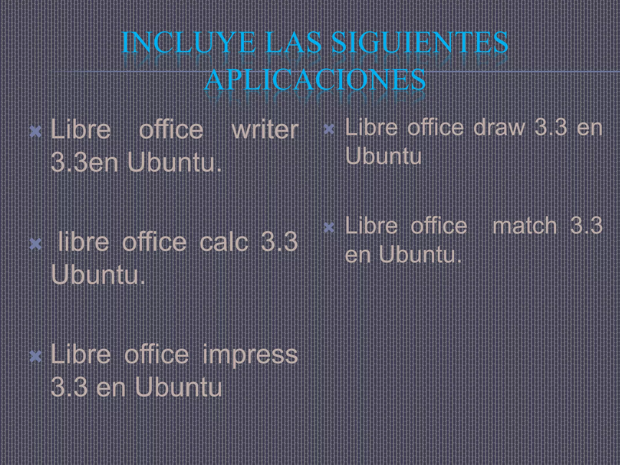 INCLUYE LAS SIGUIENTES
             APLICACIONES
   Libre office writer        Libre office draw 3.3 en
    3.3en Ubuntu.               Ubuntu

                               Libre office   match 3.3
   libre office calc 3.3       en Ubuntu.
    Ubuntu.

   Libre office impress
    3.3 en Ubuntu
 