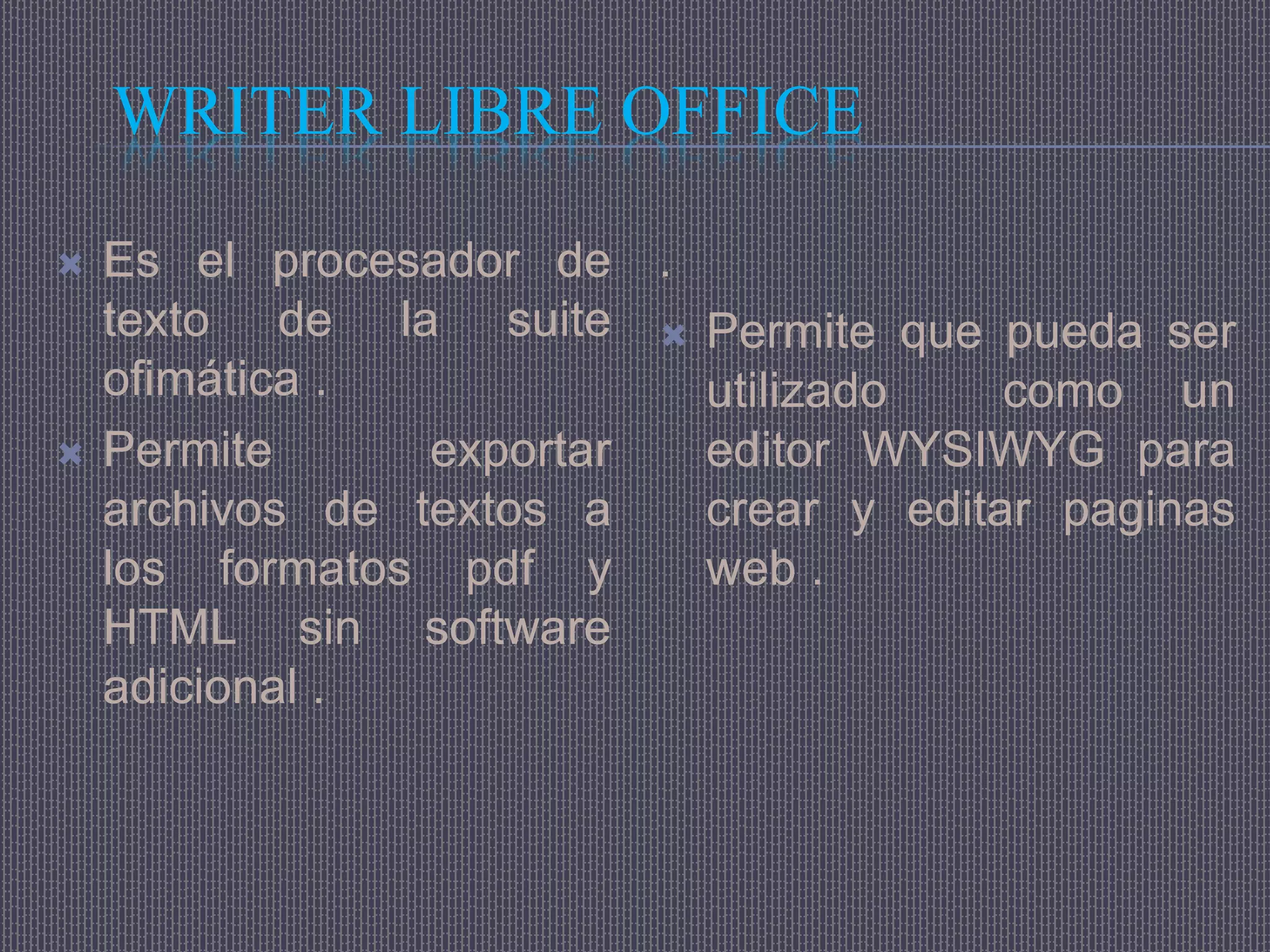 WRITER LIBRE OFFICE

   Es el procesador de .
    texto de la suite  Permite que pueda ser
    ofimática .           utilizado    como un
   Permite      exportar editor WYSIWYG para
    archivos de textos a  crear y editar paginas
    los formatos pdf y    web .
    HTML sin software
    adicional .
 