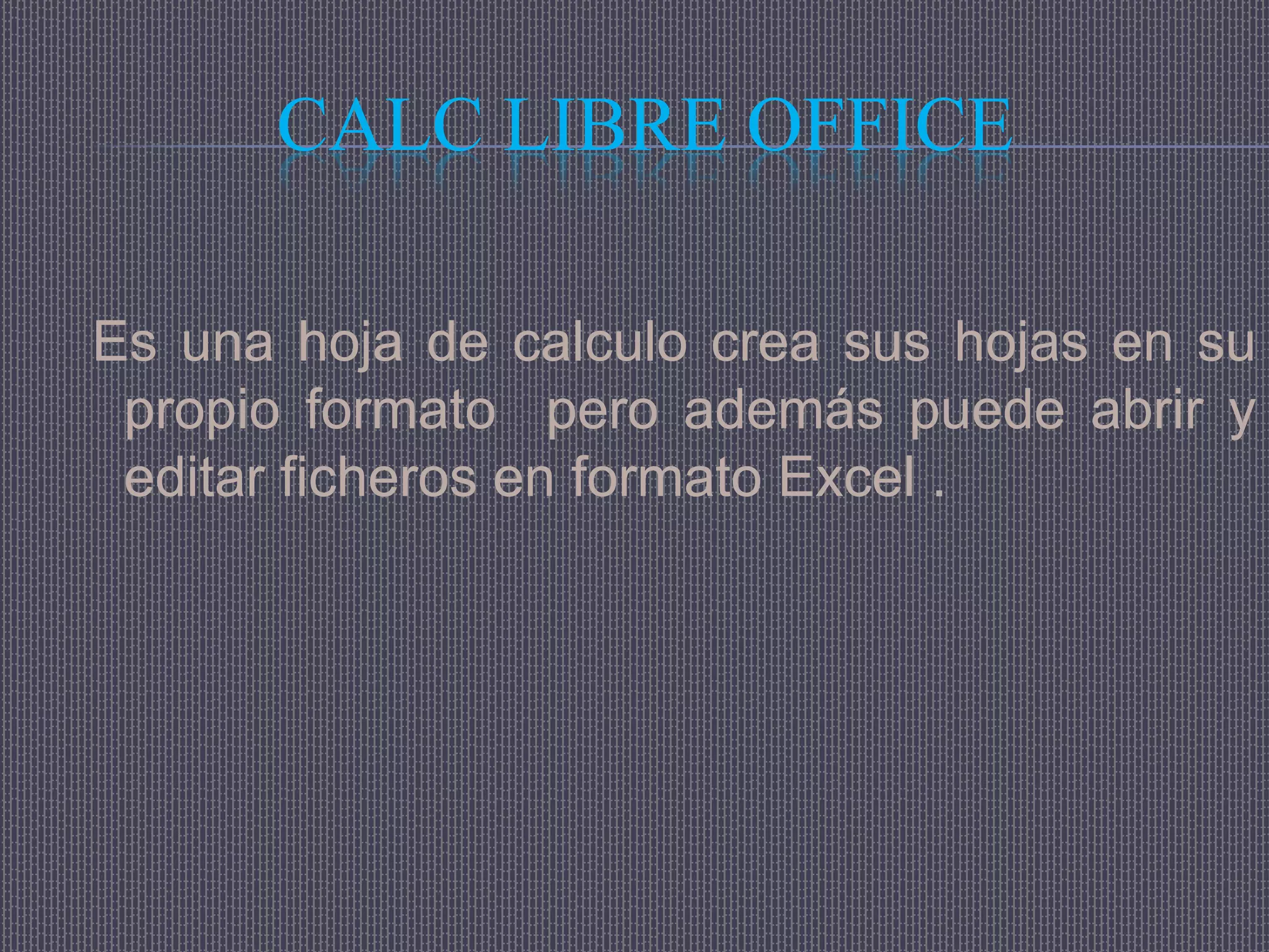 CALC LIBRE OFFICE

Es una hoja de calculo crea sus hojas en su
 propio formato pero además puede abrir y
 editar ficheros en formato Excel .
 