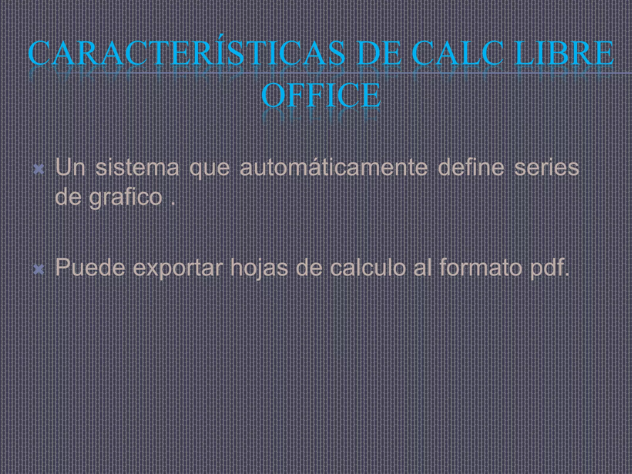 CARACTERÍSTICAS DE CALC LIBRE
           OFFICE
   Un sistema que automáticamente define series
    de grafico .

   Puede exportar hojas de calculo al formato pdf.
 