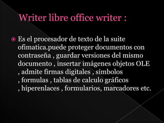    Es el procesador de texto de la suite
    ofimatica.puede proteger documentos con
    contraseña , guardar versiones del mismo
    documento , insertar imágenes objetos OLE
    , admite firmas digitales , símbolos
    , formulas , tablas de calculo gráficos
    , hiperenlaces , formularios, marcadores etc.
 