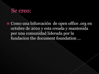    Como una bifurcación de open office .org en
    octubre de 2010 y esta creada y mantenida
    por una comunidad liderada por la
    fundacion the document foundation …
 