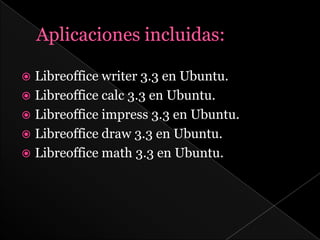  Libreoffice writer 3.3 en Ubuntu.
 Libreoffice calc 3.3 en Ubuntu.
 Libreoffice impress 3.3 en Ubuntu.
 Libreoffice draw 3.3 en Ubuntu.
 Libreoffice math 3.3 en Ubuntu.
 