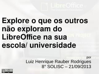 por
Luiz Henrique Rauber Rodrigues
8° SOLISC – 21/09/2013
Explore o que os outros
não exploram do
LibreOffice na sua
escola/ universidade
 