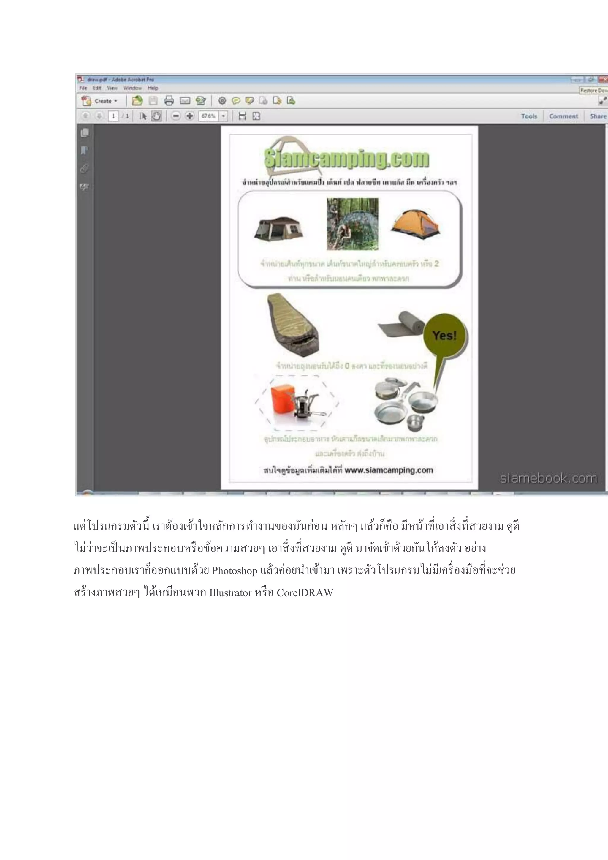 แต่โปรแกรมตัวนี้ เราต้องเข้าใจหลักการทางานของมันก่อน หลักๆ แล้วก็คือ มีหน้าที่เอาสิ่ งที่สวยงาม ดูดี
่
ไม่วาจะเป็ นภาพประกอบหรื อข้อความสวยๆ เอาสิ่ งที่สวยงาม ดูดี มาจัดเข้าด้วยกันให้ลงตัว อย่าง
ภาพประกอบเราก็ออกแบบด้วย Photoshop แล้วค่อยนาเข้ามา เพราะตัวโปรแกรมไม่มีเครื่ องมือที่จะช่วย
สร้างภาพสวยๆ ได้เหมือนพวก Illustrator หรื อ CorelDRAW

 