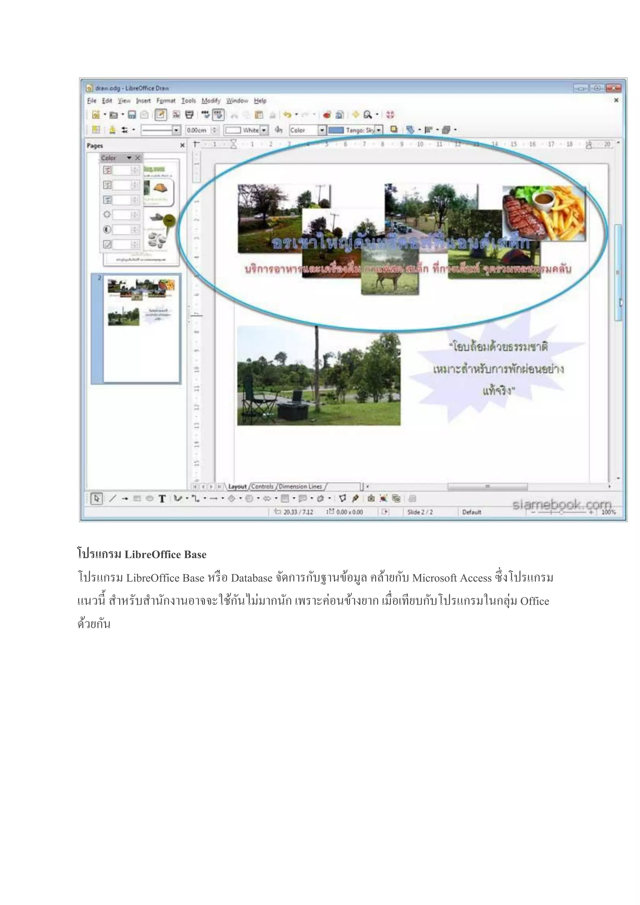 โปรแกรม LibreOffice Base
โปรแกรม LibreOffice Base หรื อ Database จัดการกับฐานข้อมูล คล้ายกับ Microsoft Access ซึ่งโปรแกรม
ั
แนวนี้ สาหรับสานักงานอาจจะใช้กนไม่มากนัก เพราะค่อนข้างยาก เมื่อเทียบกับโปรแกรมในกลุ่ม Office
ด้วยกัน

 