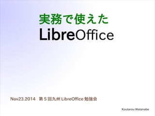 実務で使えた 
LibreOffice 
Nov23.2014 第5回九州LibreOffice勉強会 
Koutarou Watanabe 
会場：㈱ライジングサン企画　 
 