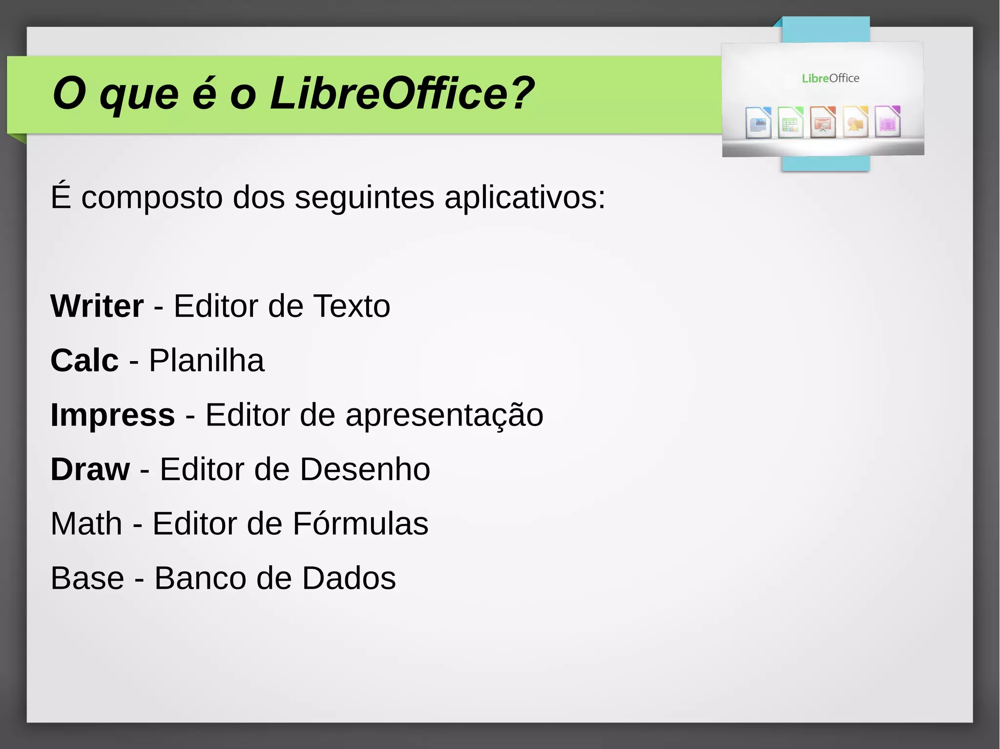 O que é o LibreOffice?
É composto dos seguintes aplicativos:
Writer - Editor de Texto
Calc - Planilha
Impress - Editor de apresentação
Draw - Editor de Desenho
Math - Editor de Fórmulas
Base - Banco de Dados
 