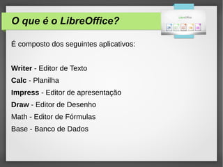 O que é o LibreOffice?
É composto dos seguintes aplicativos:
Writer - Editor de Texto
Calc - Planilha
Impress - Editor de apresentação
Draw - Editor de Desenho
Math - Editor de Fórmulas
Base - Banco de Dados
 