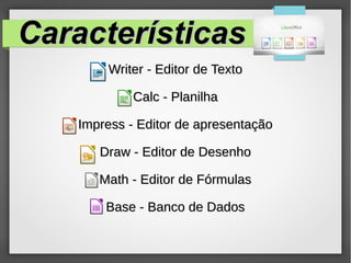 CaracterísticasCaracterísticas
Writer - Editor de TextoWriter - Editor de Texto
Calc - PlanilhaCalc - Planilha
Impress - Editor de apresentaçãoImpress - Editor de apresentação
Draw - Editor de DesenhoDraw - Editor de Desenho
Math - Editor de FórmulasMath - Editor de Fórmulas
Base - Banco de DadosBase - Banco de Dados
 