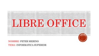 LIBRE OFFICE
NOMBRE: PETER MERINO
TEMA: INFORMATICA SUPERIOR
 