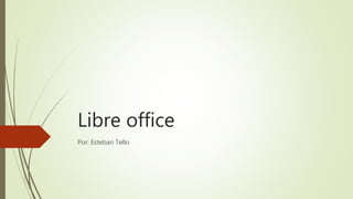 Libre office
Por: Esteban Tello
 