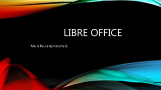 LIBRE OFFICE
María Paula Aymacaña G.
 