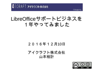 LibreOfficeサポートビジネスを
１年やってみました
２０１６年１２月10日
アイクラフト株式会社
山本裕計
 